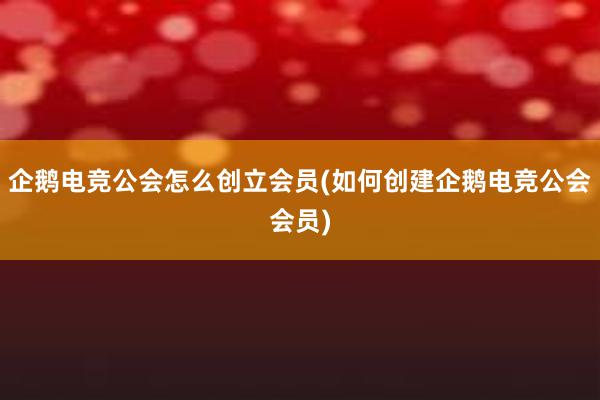 企鹅电竞公会怎么创立会员(如何创建企鹅电竞公会会员)