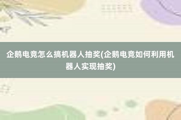 企鹅电竞怎么搞机器人抽奖(企鹅电竞如何利用机器人实现抽奖)