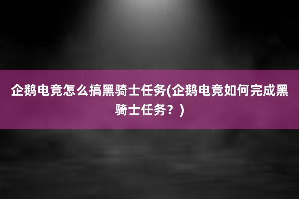 企鹅电竞怎么搞黑骑士任务(企鹅电竞如何完成黑骑士任务？)