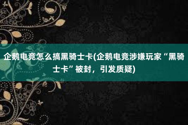 企鹅电竞怎么搞黑骑士卡(企鹅电竞涉嫌玩家“黑骑士卡”被封，引发质疑)