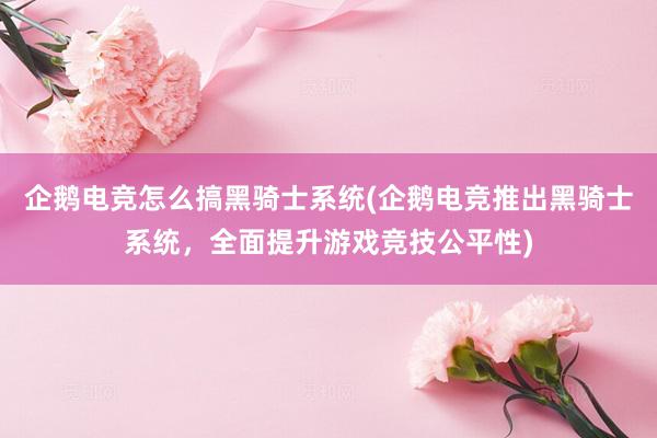 企鹅电竞怎么搞黑骑士系统(企鹅电竞推出黑骑士系统，全面提升游戏竞技公平性)