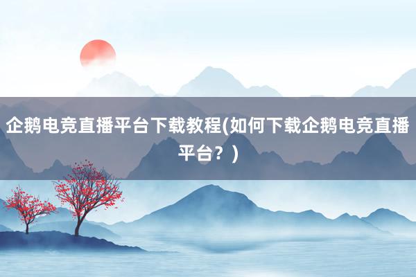 企鹅电竞直播平台下载教程(如何下载企鹅电竞直播平台？)