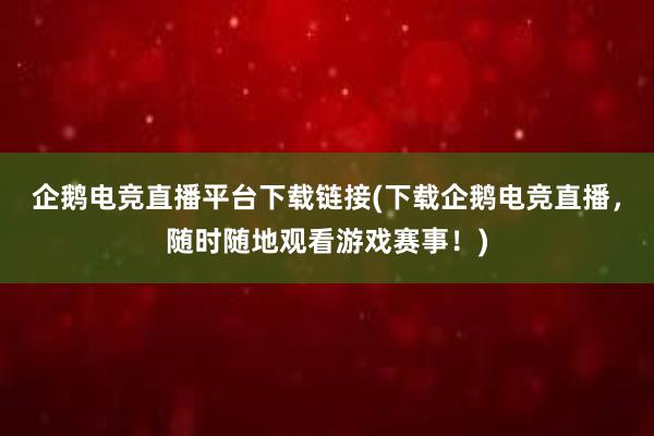 企鹅电竞直播平台下载链接(下载企鹅电竞直播，随时随地观看游戏赛事！)