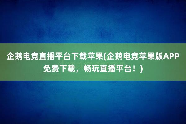 企鹅电竞直播平台下载苹果(企鹅电竞苹果版APP免费下载，畅玩直播平台！)