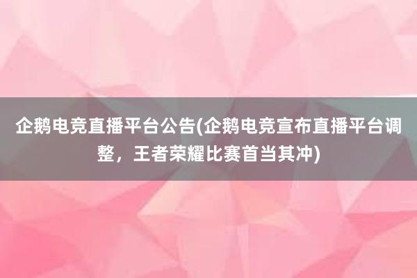 企鹅电竞直播平台公告(企鹅电竞宣布直播平台调整，王者荣耀比赛首当其冲)