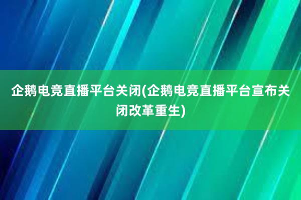 企鹅电竞直播平台关闭(企鹅电竞直播平台宣布关闭改革重生)