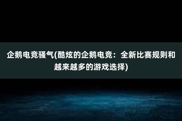 企鹅电竞骚气(酷炫的企鹅电竞：全新比赛规则和越来越多的游戏选择)