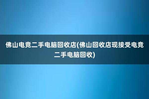 佛山电竞二手电脑回收店(佛山回收店现接受电竞二手电脑回收)