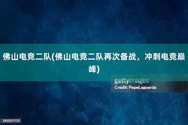 佛山电竞二队(佛山电竞二队再次备战，冲刺电竞巅峰)