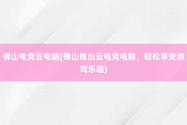 佛山电竞云电脑(佛山推出云电竞电脑，轻松享受游戏乐趣)