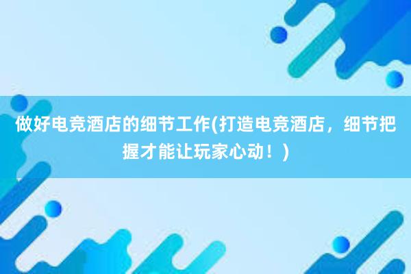 做好电竞酒店的细节工作(打造电竞酒店，细节把握才能让玩家心动！)