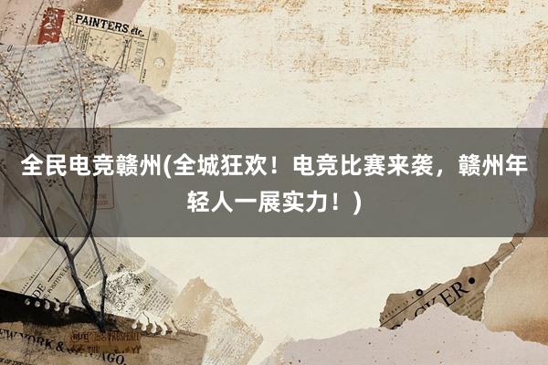 全民电竞赣州(全城狂欢！电竞比赛来袭，赣州年轻人一展实力！)