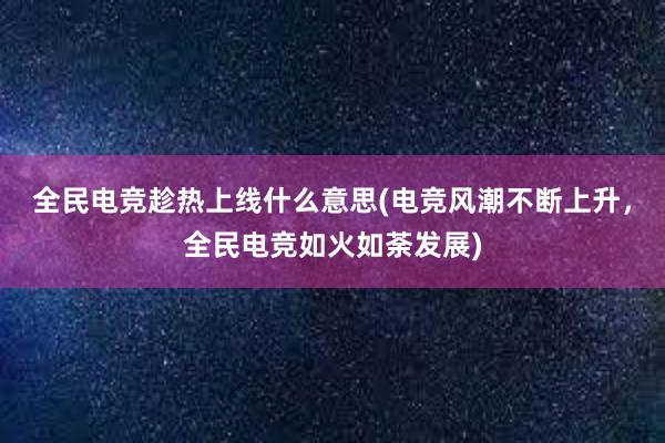 全民电竞趁热上线什么意思(电竞风潮不断上升，全民电竞如火如荼发展)