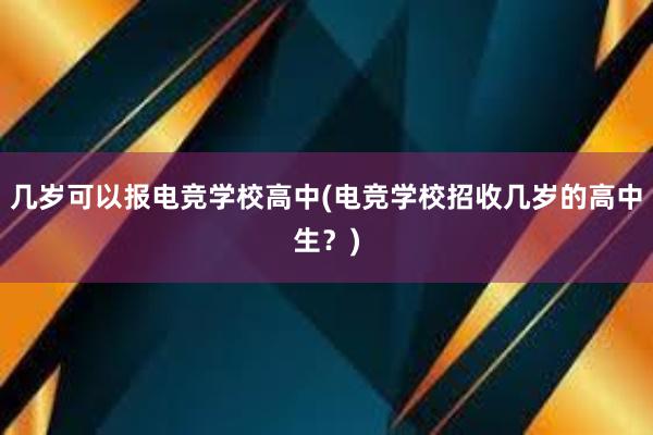 几岁可以报电竞学校高中(电竞学校招收几岁的高中生？)