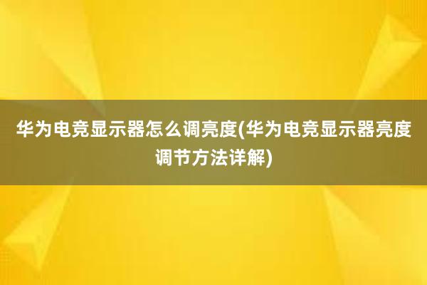 华为电竞显示器怎么调亮度(华为电竞显示器亮度调节方法详解)