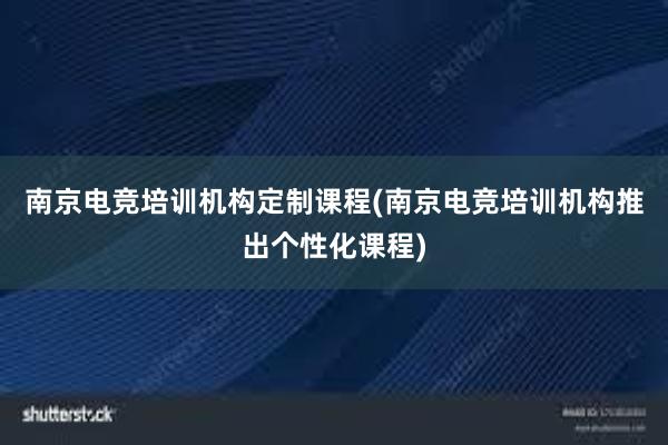 南京电竞培训机构定制课程(南京电竞培训机构推出个性化课程)