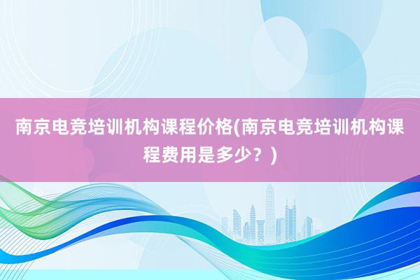 南京电竞培训机构课程价格(南京电竞培训机构课程费用是多少？)