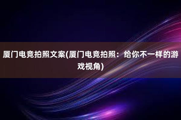 厦门电竞拍照文案(厦门电竞拍照：给你不一样的游戏视角)