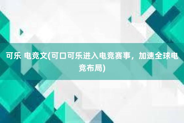 可乐 电竞文(可口可乐进入电竞赛事，加速全球电竞布局)