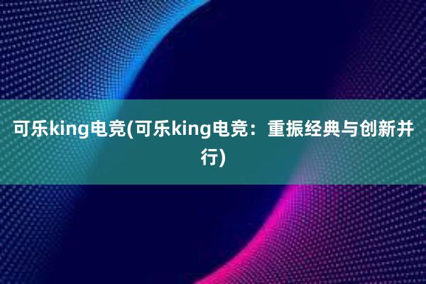 可乐king电竞(可乐king电竞：重振经典与创新并行)