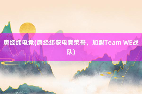 唐经纬电竞(唐经纬获电竞荣誉，加盟Team WE战队)