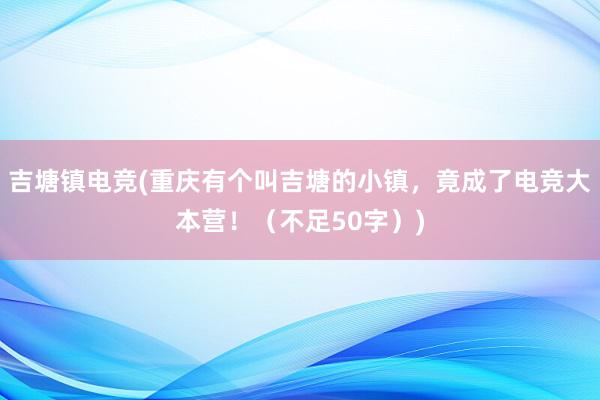 吉塘镇电竞(重庆有个叫吉塘的小镇，竟成了电竞大本营！（不足50字）)