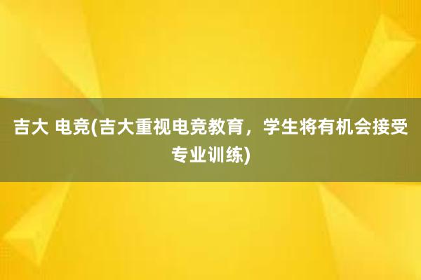 吉大 电竞(吉大重视电竞教育，学生将有机会接受专业训练)