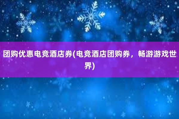 团购优惠电竞酒店券(电竞酒店团购券，畅游游戏世界)