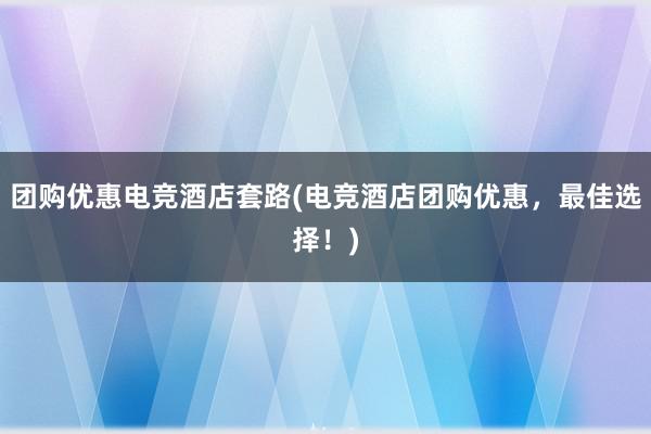 团购优惠电竞酒店套路(电竞酒店团购优惠，最佳选择！)