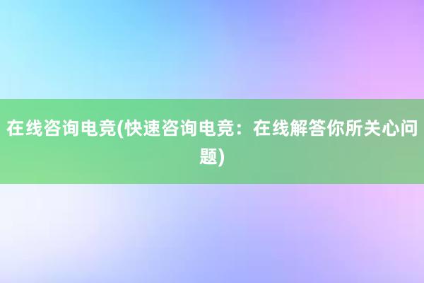 在线咨询电竞(快速咨询电竞：在线解答你所关心问题)