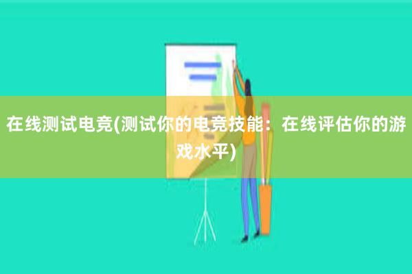 在线测试电竞(测试你的电竞技能：在线评估你的游戏水平)