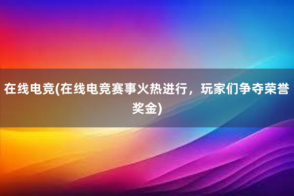 在线电竞(在线电竞赛事火热进行，玩家们争夺荣誉奖金)