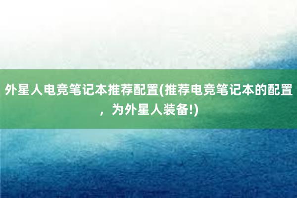 外星人电竞笔记本推荐配置(推荐电竞笔记本的配置，为外星人装备!)