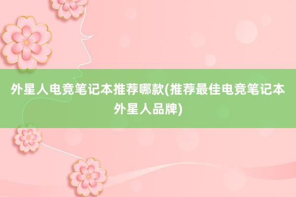 外星人电竞笔记本推荐哪款(推荐最佳电竞笔记本外星人品牌)