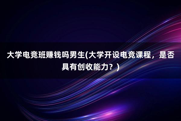 大学电竞班赚钱吗男生(大学开设电竞课程，是否具有创收能力？)