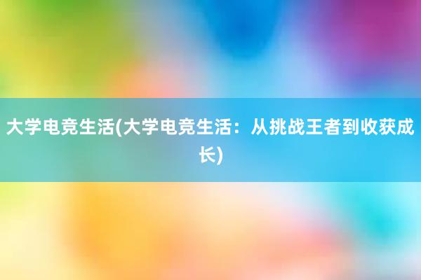 大学电竞生活(大学电竞生活：从挑战王者到收获成长)