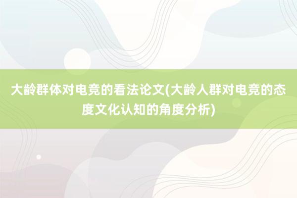 大龄群体对电竞的看法论文(大龄人群对电竞的态度文化认知的角度分析)