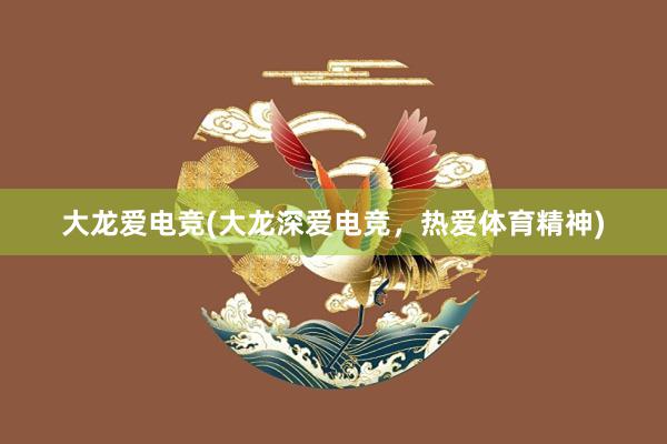 大龙爱电竞(大龙深爱电竞，热爱体育精神)