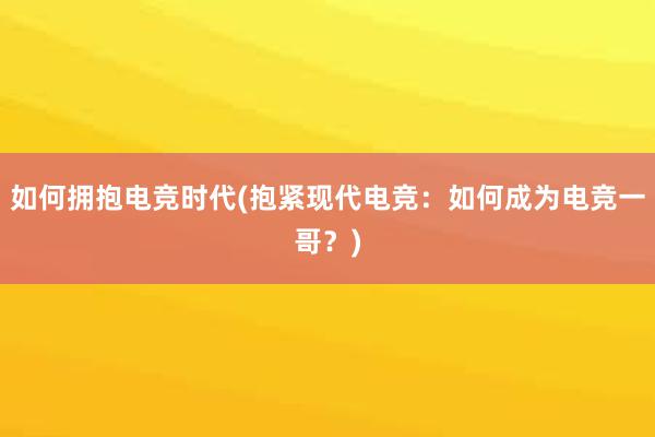 如何拥抱电竞时代(抱紧现代电竞：如何成为电竞一哥？)