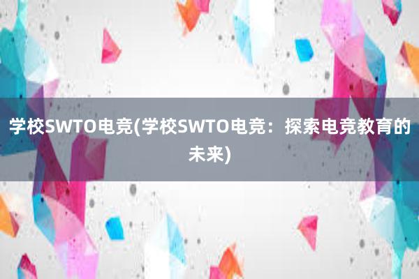 学校SWTO电竞(学校SWTO电竞：探索电竞教育的未来)