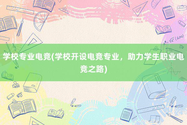 学校专业电竞(学校开设电竞专业，助力学生职业电竞之路)