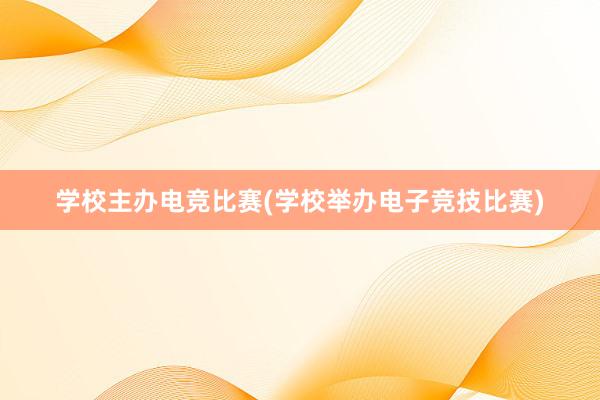 学校主办电竞比赛(学校举办电子竞技比赛)