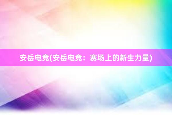 安岳电竞(安岳电竞：赛场上的新生力量)