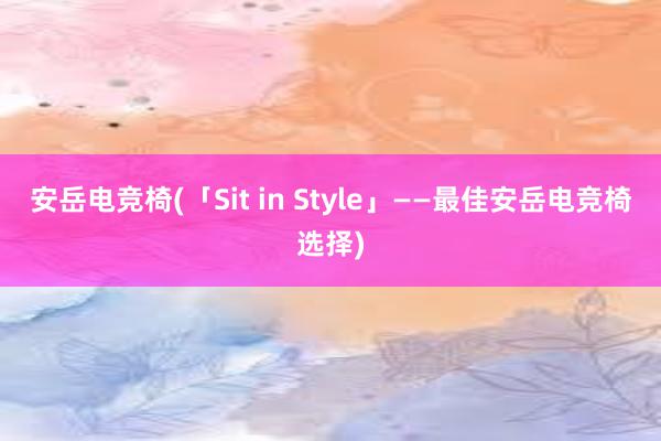 安岳电竞椅(「Sit in Style」——最佳安岳电竞椅选择)