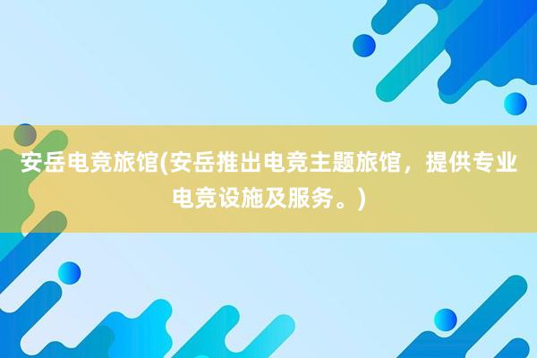 安岳电竞旅馆(安岳推出电竞主题旅馆，提供专业电竞设施及服务。)