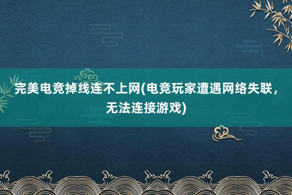 完美电竞掉线连不上网(电竞玩家遭遇网络失联，无法连接游戏)