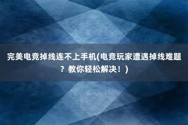 完美电竞掉线连不上手机(电竞玩家遭遇掉线难题？教你轻松解决！)