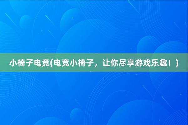 小椅子电竞(电竞小椅子，让你尽享游戏乐趣！)