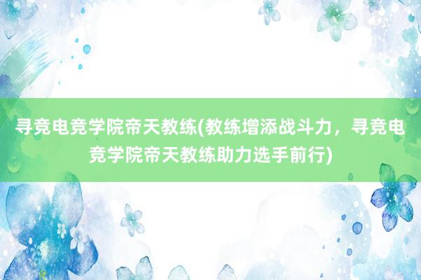 寻竞电竞学院帝天教练(教练增添战斗力，寻竞电竞学院帝天教练助力选手前行)