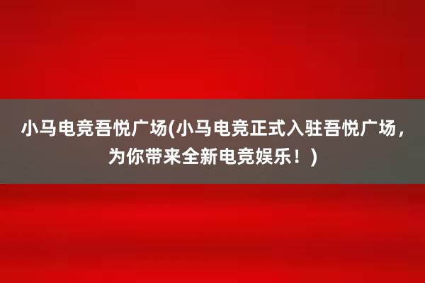 小马电竞吾悦广场(小马电竞正式入驻吾悦广场，为你带来全新电竞娱乐！)